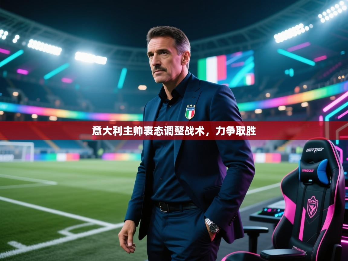 意大利主帅表态调整战术,力争取胜 第2张