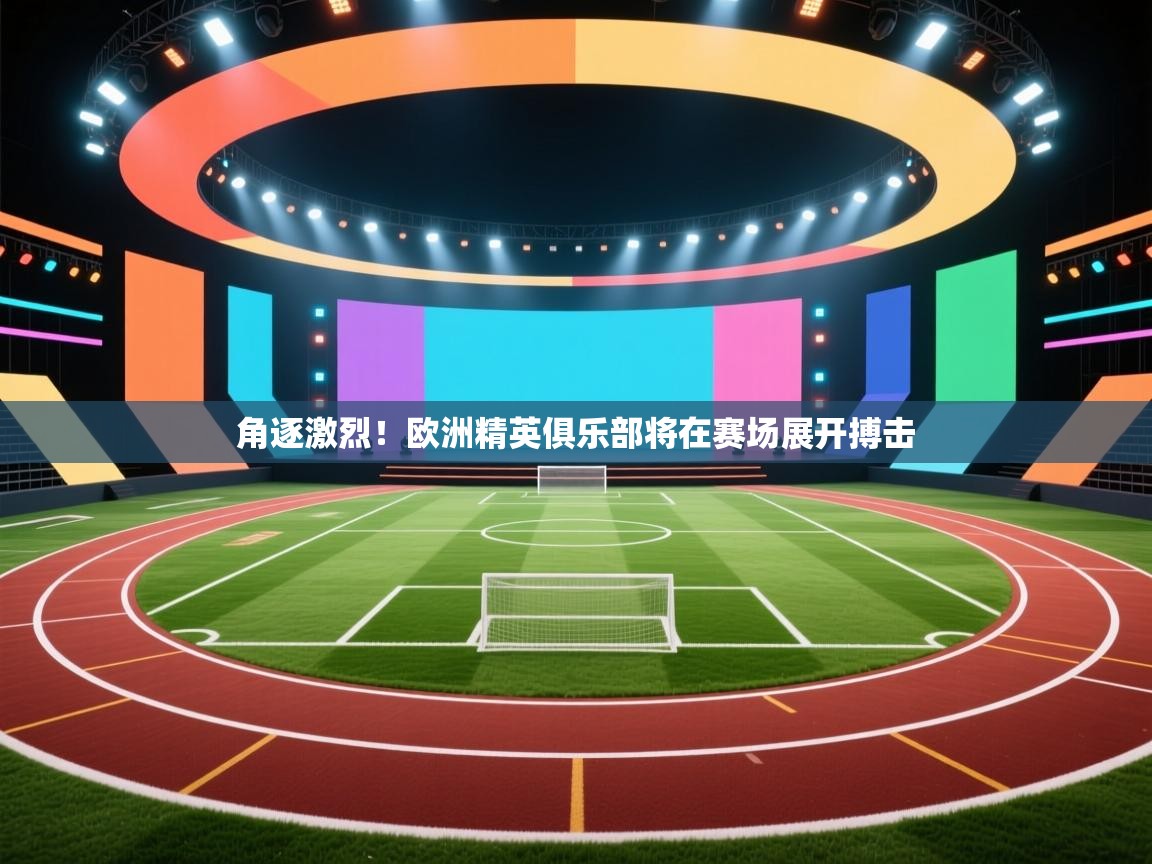角逐激烈!欧洲精英俱乐部将在赛场展开搏击 第1张